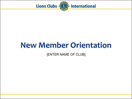 New Member Orientation [ENTER NAME OF CLUB]. 2Lions Clubs InternationalNew Member Orientation Who Lions Are Lions are men and women dedicated to serving.