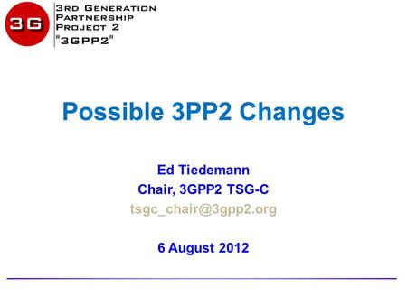 Possible 3PP2 Changes Ed Tiedemann Chair, 3GPP2 TSG-C 6 August 2012.