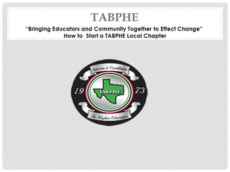 TABPHE “Bringing Educators and Community Together to Effect Change” How to Start a TABPHE Local Chapter.