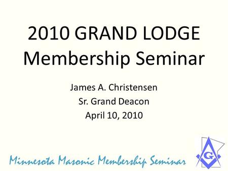 2010 GRAND LODGE Membership Seminar James A. Christensen Sr. Grand Deacon April 10, 2010.