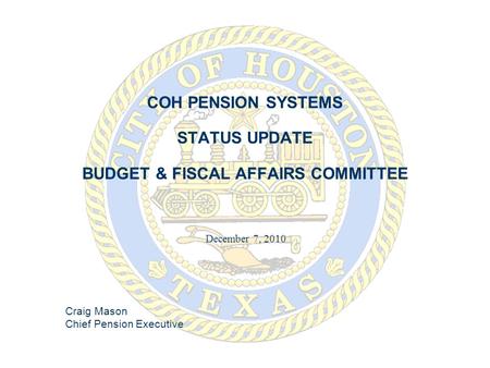 COH PENSION SYSTEMS STATUS UPDATE BUDGET & FISCAL AFFAIRS COMMITTEE December 7, 2010 Craig Mason Chief Pension Executive.
