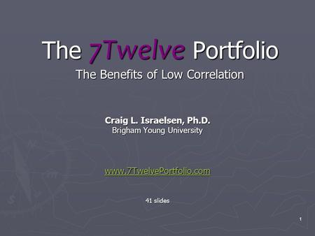 1 The 7Twelve Portfolio The Benefits of Low Correlation Craig L. Israelsen, Ph.D. Brigham Young University www.7TwelvePortfolio.com 41 slides.