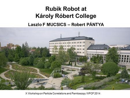 Rubik Robot at Károly Róbert College Laszlo F MUCSICS – Robert PÁNTYA X Workshop on Particle Correlations and Femtoscopy WPCF 2014.