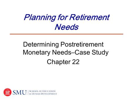 Planning for Retirement Needs Determining Postretirement Monetary Needs–Case Study Chapter 22.