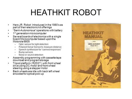 HEATHKIT ROBOT Hero JR. Robot Introduced in the 1980’s as part of their electronic kit offerings “Semi-Autonomous” operations with battery 1 st generation.