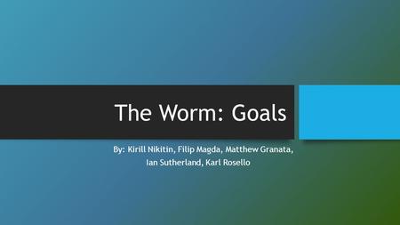 The Worm: Goals By: Kirill Nikitin, Filip Magda, Matthew Granata, Ian Sutherland, Karl Rosello.