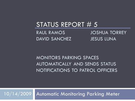 RAUL RAMOS JOSHUA TORREY DAVID SANCHEZJESUS LUNA MONITORS PARKING SPACES AUTOMATICALLY AND SENDS STATUS NOTIFICATIONS TO PATROL OFFICERS Automatic Monitoring.