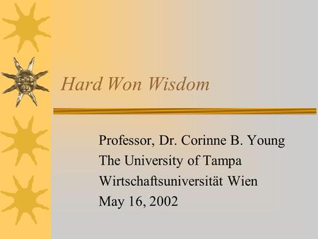 Hard Won Wisdom Professor, Dr. Corinne B. Young The University of Tampa Wirtschaftsuniversität Wien May 16, 2002.
