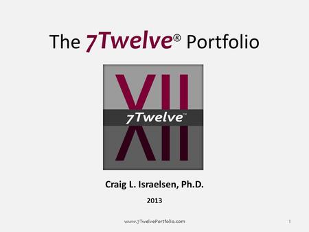 The 7Twelve ® Portfolio Craig L. Israelsen, Ph.D. 2013 www.7TwelvePortfolio.com 1.
