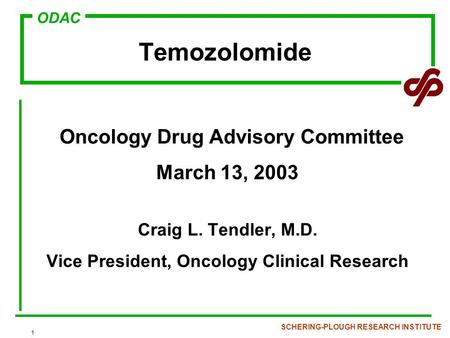 ODAC SCHERING-PLOUGH RESEARCH INSTITUTE 1 Temozolomide Oncology Drug Advisory Committee March 13, 2003 Craig L. Tendler, M.D. Vice President, Oncology.
