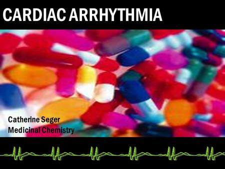 CARDIAC ARRHYTHMIA Catherine Seger Medicinal Chemistry.