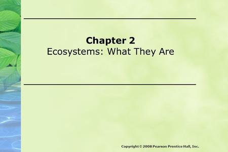 Chapter 2 Ecosystems: What They Are Copyright © 2008 Pearson Prentice Hall, Inc.