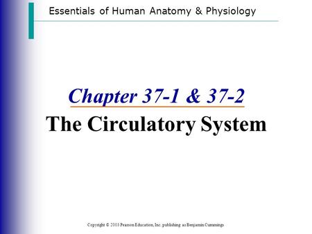 Essentials of Human Anatomy & Physiology Copyright © 2003 Pearson Education, Inc. publishing as Benjamin Cummings Chapter 37-1 & 37-2 The Circulatory System.