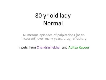 80 yr old lady Normal Numerous episodes of palpitations (near- incessant) over many years, drug-refractory Inputs from Chandrashekhar and Aditya Kapoor.