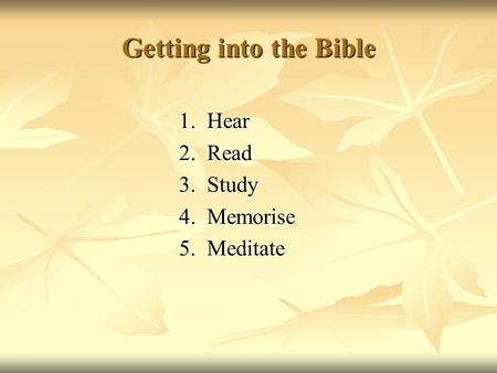 Getting into the Bible 1. Hear 1. Hear 2. Read 2. Read 3. Study 3. Study 4. Memorise 4. Memorise 5. Meditate 5. Meditate.