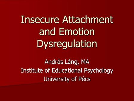 Insecure Attachment and Emotion Dysregulation András Láng, MA Institute of Educational Psychology University of Pécs.