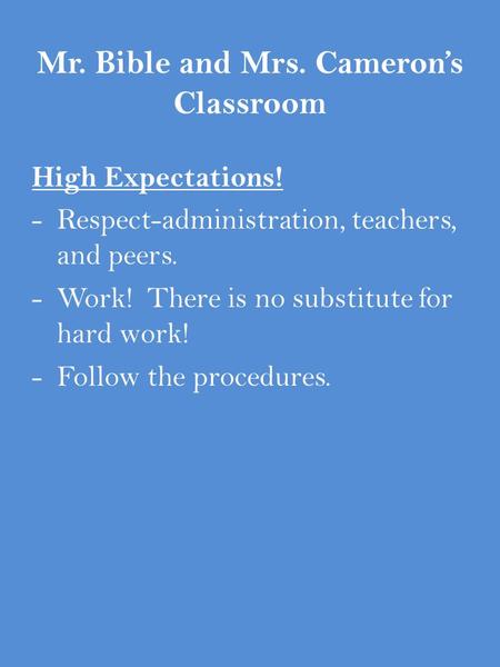 Mr. Bible and Mrs. Cameron’s Classroom High Expectations! -Respect-administration, teachers, and peers. -Work! There is no substitute for hard work! -Follow.