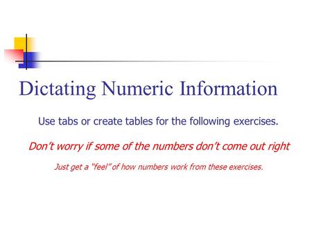 Dictating Numeric Information Use tabs or create tables for the following exercises. Don’t worry if some of the numbers don’t come out right Just get a.