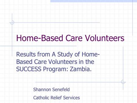 Home-Based Care Volunteers Results from A Study of Home- Based Care Volunteers in the SUCCESS Program: Zambia. Shannon Senefeld Catholic Relief Services.