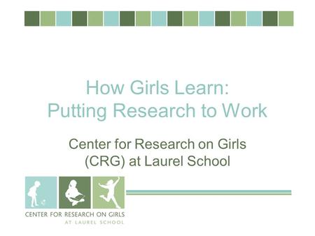 How Girls Learn: Putting Research to Work Center for Research on Girls (CRG) at Laurel School.