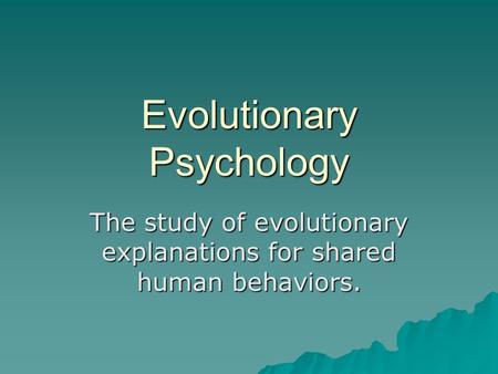 Evolutionary Psychology The study of evolutionary explanations for shared human behaviors.