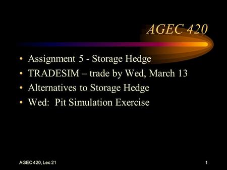 AGEC 420, Lec 211 AGEC 420 Assignment 5 - Storage Hedge TRADESIM – trade by Wed, March 13 Alternatives to Storage Hedge Wed: Pit Simulation Exercise.