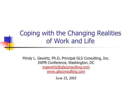 Coping with the Changing Realities of Work and Life Mindy L. Gewirtz, Ph.D, Principal GLS Consulting, Inc. IWPR Conference, Washington, DC