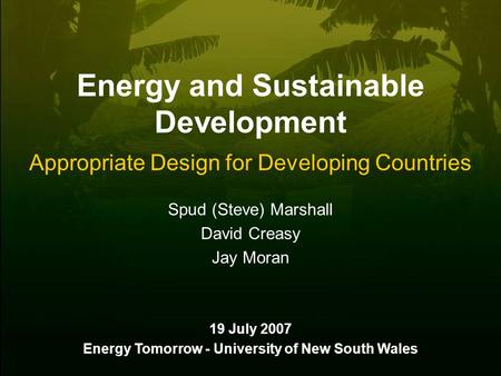 Energy and Sustainable Development Appropriate Design for Developing Countries Spud (Steve) Marshall David Creasy Jay Moran 19 July 2007 Energy Tomorrow.