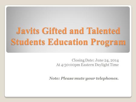 Javits Gifted and Talented Students Education Program Closing Date: June 24, 2014 At 4:30:00pm Eastern Daylight Time Note: Please mute your telephones.