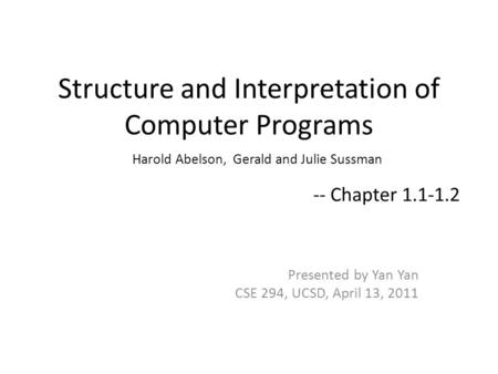 Structure and Interpretation of Computer Programs Presented by Yan Yan CSE 294, UCSD, April 13, 2011 -- Chapter 1.1-1.2 Harold Abelson, Gerald and Julie.