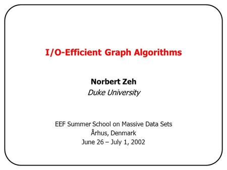 I/O-Efficient Graph Algorithms Norbert Zeh Duke University EEF Summer School on Massive Data Sets Århus, Denmark June 26 – July 1, 2002.
