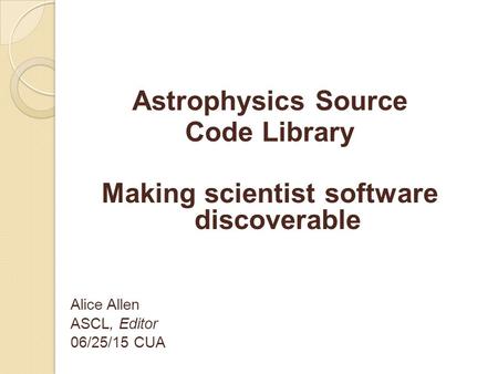 Astrophysics Source Code Library Making scientist software discoverable Alice Allen ASCL, Editor 06/25/15 CUA.