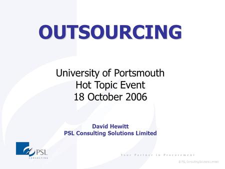 © PSL Consulting Solutions Limited OUTSOURCING University of Portsmouth Hot Topic Event 18 October 2006 David Hewitt PSL Consulting Solutions Limited.