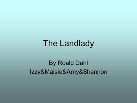 The Landlady By Roald Dahl Izzy&Maisie&Amy&Shannon.