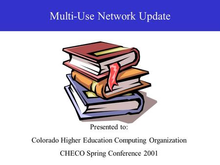 Multi-Use Network Update Presented to: Colorado Higher Education Computing Organization CHECO Spring Conference 2001.