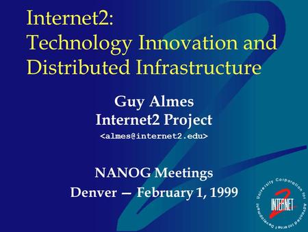 Internet2: Technology Innovation and Distributed Infrastructure Guy Almes Internet2 Project NANOG Meetings Denver — February 1, 1999.