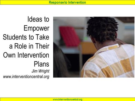 Response to Intervention www.interventioncentral.org Ideas to Empower Students to Take a Role in Their Own Intervention Plans Jim Wright www.interventioncentral.org.