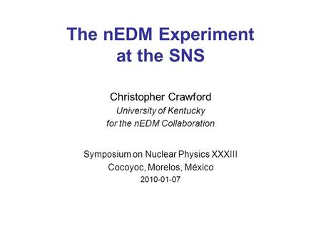 The nEDM Experiment at the SNS Christopher Crawford University of Kentucky for the nEDM Collaboration Symposium on Nuclear Physics XXXIII Cocoyoc, Morelos,