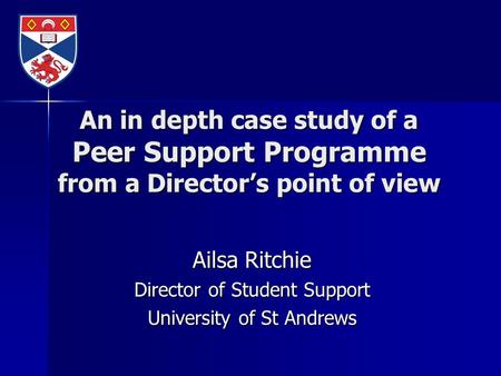 An in depth case study of a Peer Support Programme from a Director’s point of view Ailsa Ritchie Director of Student Support University of St Andrews.