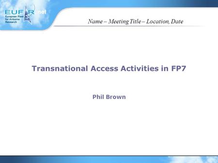 Name – Meeting Title – Location, Date Transnational Access Activities in FP7 Phil Brown.