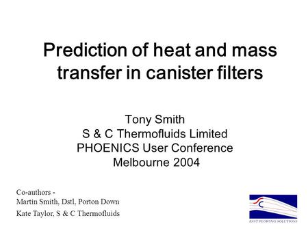 Prediction of heat and mass transfer in canister filters Tony Smith S & C Thermofluids Limited PHOENICS User Conference Melbourne 2004 Co-authors - Martin.