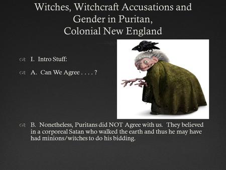 Witches, Witchcraft Accusations and Gender in Puritan, Colonial New England  I. Intro Stuff:  A. Can We Agree.... ?  B. Nonetheless, Puritans did NOT.
