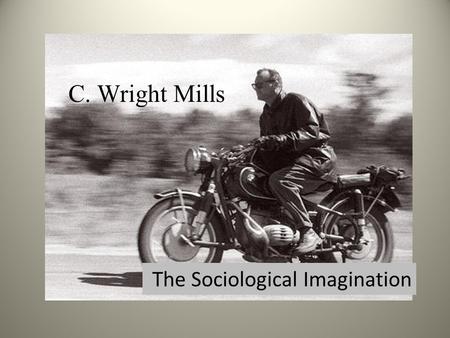 C C. Wright Mills The Sociological Imagination. C. Wright Mills August 28, 1916 – March 20, 1962 Political Sociologist The New Men of Power: America's.