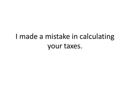 I made a mistake in calculating your taxes.. A mistake was made in calculating your taxes.
