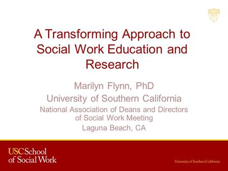 A Transforming Approach to Social Work Education and Research Marilyn Flynn, PhD University of Southern California National Association of Deans and Directors.