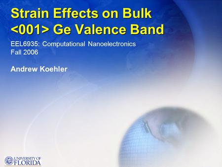 Strain Effects on Bulk Ge Valence Band EEL6935: Computational Nanoelectronics Fall 2006 Andrew Koehler.