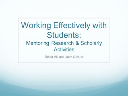 Working Effectively with Students: Mentoring Research & Scholarly Activities Tessa Hill and Josh Galster.