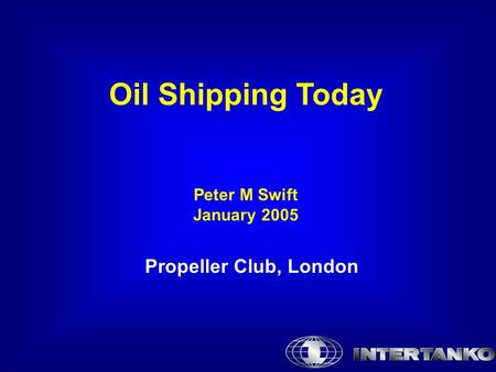 Oil Shipping Today Peter M Swift January 2005 Propeller Club, London.