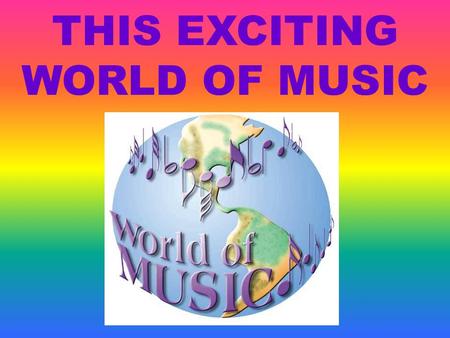 THIS EXCITING WORLD OF MUSIC. “If music be the food of love, play on.” William Shakespeare “Music is the universal language of the world.” H. Longfellow.