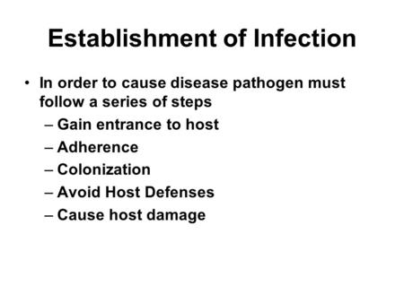 Establishment of Infection In order to cause disease pathogen must follow a series of steps –Gain entrance to host –Adherence –Colonization –Avoid Host.